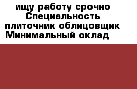 ищу работу срочно › Специальность ­ плиточник облицовщик › Минимальный оклад ­ 40 000 › Процент ­ 40 › Возраст ­ 18 - Приморский край, Артем г. Работа » Резюме   . Приморский край,Артем г.